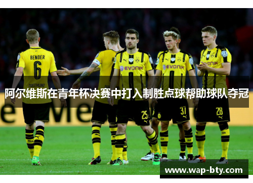 阿尔维斯在青年杯决赛中打入制胜点球帮助球队夺冠 阿尔维斯在青年杯决赛中打入制胜点球帮助球队夺冠