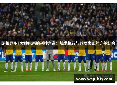 阿根廷4-1大胜巴西的制胜之道:战术执行与球员表现的完美结合 阿根廷4-1大胜巴西的制胜之道:战术执行与球员表现的完美结合