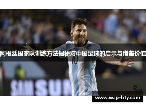 阿根廷国家队训练方法揭秘对中国足球的启示与借鉴价值 阿根廷国家队训练方法揭秘对中国足球的启示与借鉴价值