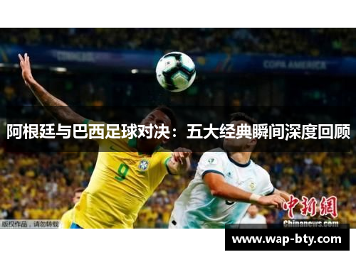 阿根廷与巴西足球对决:五大经典瞬间深度回顾 阿根廷与巴西足球对决:五大经典瞬间深度回顾