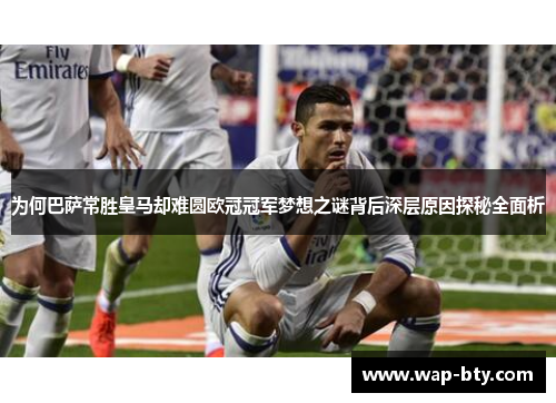 为何巴萨常胜皇马却难圆欧冠冠军梦想之谜背后深层原因探秘全面析 为何巴萨常胜皇马却难圆欧冠冠军梦想之谜背后深层原因探秘全面析