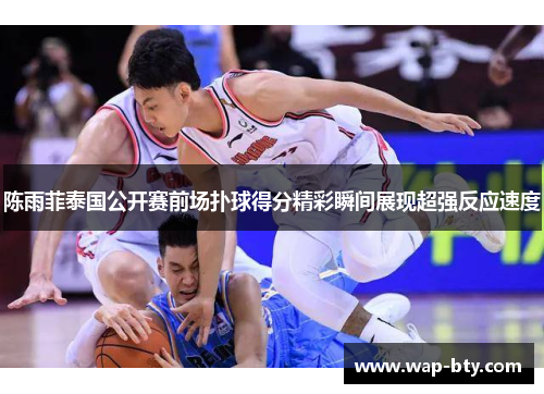 陈雨菲泰国公开赛前场扑球得分精彩瞬间展现超强反应速度