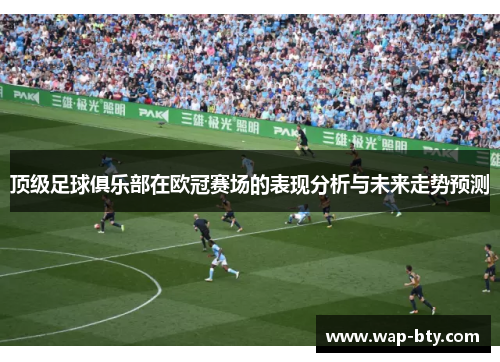 顶级足球俱乐部在欧冠赛场的表现分析与未来走势预测 顶级足球俱乐部在欧冠赛场的表现分析与未来走势预测