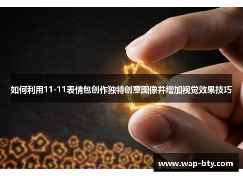 如何利用11-11表情包创作独特创意图像并增加视觉效果技巧 如何利用11-11表情包创作独特创意图像并增加视觉效果技巧
