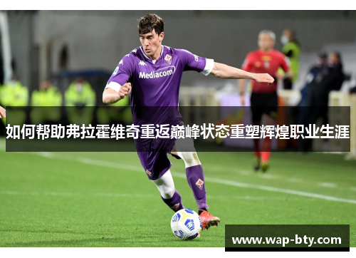 如何帮助弗拉霍维奇重返巅峰状态重塑辉煌职业生涯 如何帮助弗拉霍维奇重返巅峰状态重塑辉煌职业生涯