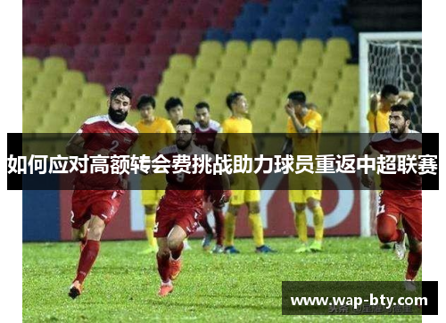 如何应对高额转会费挑战助力球员重返中超联赛