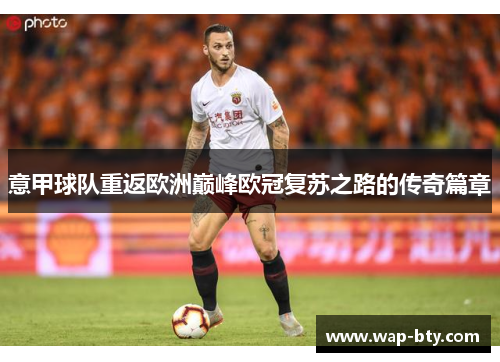 意甲球队重返欧洲巅峰欧冠复苏之路的传奇篇章
